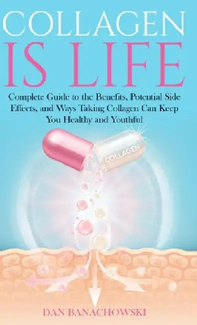 Collagen is Life: Complete Guide to the Benefits, Potential Side Effects and Ways Taking Collagen Can Keep You Healthy and Youthful by Dan Banachowski