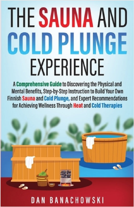 The Sauna and Cold Plunge Experience: A Comprehensive Guide to Discovering the Physical and Mental Benefits, Step-by-Step Instructions to Build Your O by Dan Banachowski