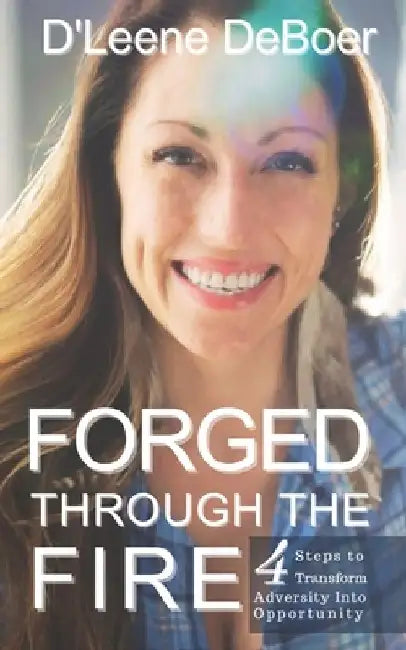 Forged Through The Fire: 4 Steps To Transform Adversity Into Opportunity by D'Leene DeBoer