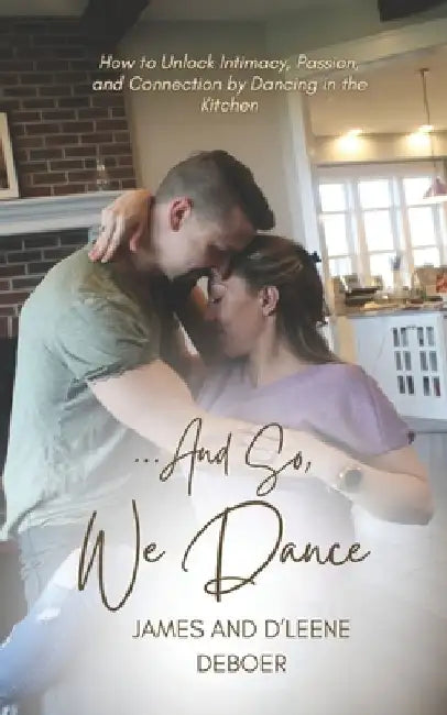 ...and So, We Dance: How to Unlock Intimacy, Passion, and Connection by Dancing in the Kitchen by James DeBoer