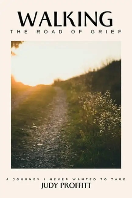 Walking The Road Of Grief: A Journey I Never Wanted To Take by Judy Proffitt