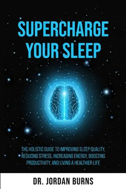 Supercharge Your Sleep: The Holistic Guide to Improving Sleep Quality, Reducing Stress, Increasing Energy, Boosting Productivity and Living a Healthie by Burns, Jordan