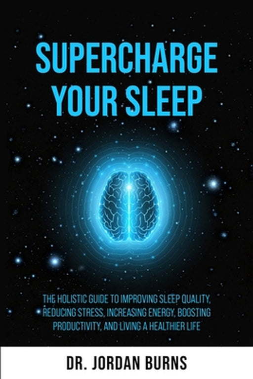 Supercharge Your Sleep: The Holistic Guide to Improving Sleep Quality, Reducing Stress, Increasing Energy, Boosting Productivity and Living a Healthie by Jordan Burns