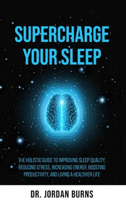 Supercharge Your Sleep: The Holistic Guide to Improving Sleep Quality, Reducing Stress, Increasing Energy, Boosting Productivity and Living a Healthie by Burns, Jordan
