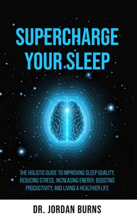 Supercharge Your Sleep: The Holistic Guide to Improving Sleep Quality, Reducing Stress, Increasing Energy, Boosting Productivity and Living a Healthie by Jordan Burns