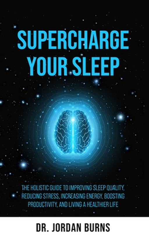 Supercharge Your Sleep: The Holistic Guide to Improving Sleep Quality, Reducing Stress, Increasing Energy, Boosting Productivity and Living a Healthie by Jordan Burns