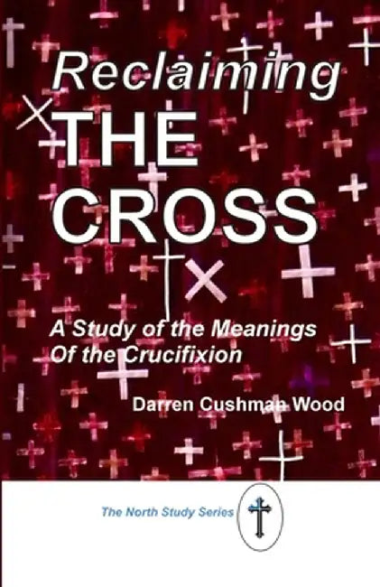 Reclaiming the Cross: A Study of the Meanings of the Crucifixion by Darren Cushman Wood