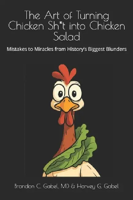 The Art of Turning Chicken Sh*t into Chicken Salad: Mistakes to Miracles from History's Biggest Blunders by Harvey G. Gabel, Brandon C. Gabel