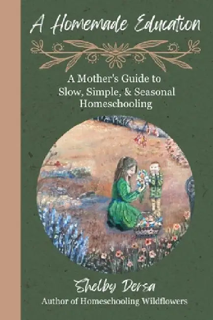 A Homemade Education: A Mother's Guide to Slow, Simple, & Seasonal Homeschooling by Shelby Dersa