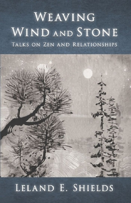 Weaving Wind and Stone: Talks on Zen and Relationships by Leland E. Shields
