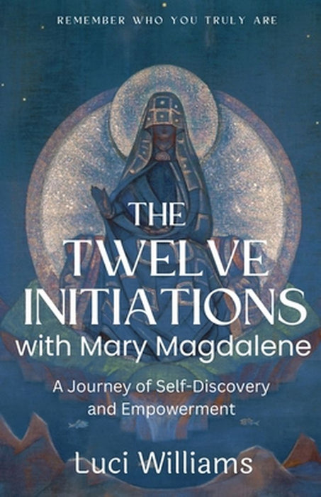 The Twelve Initiations with Mary Magdalene: A Journey of Self-Discovery and Empowerment by Luci Williams