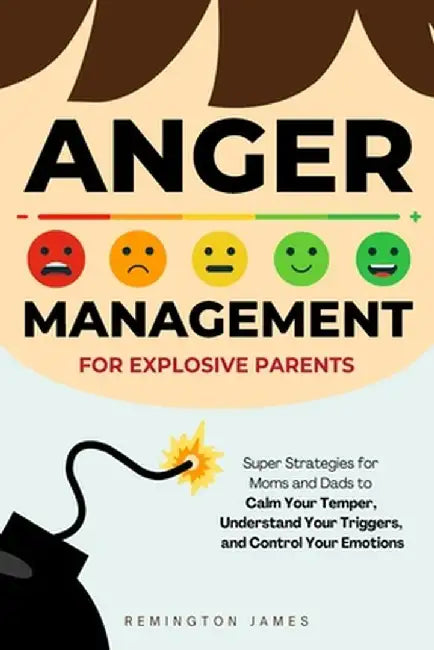 Anger Management For Explosive Parents: Super Strategies for Moms and Dads to Calm Your Temper, Understand Your Triggers, and Control Your Emotions by Remington James