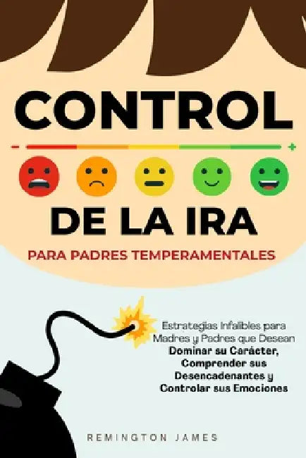 Control de la Ira para Padres Temperamentales: Estrategias Infalibles para Madres y Padres Que Desean Dominar Su Carácter, Comprender Sus Desencadenan by Remington James