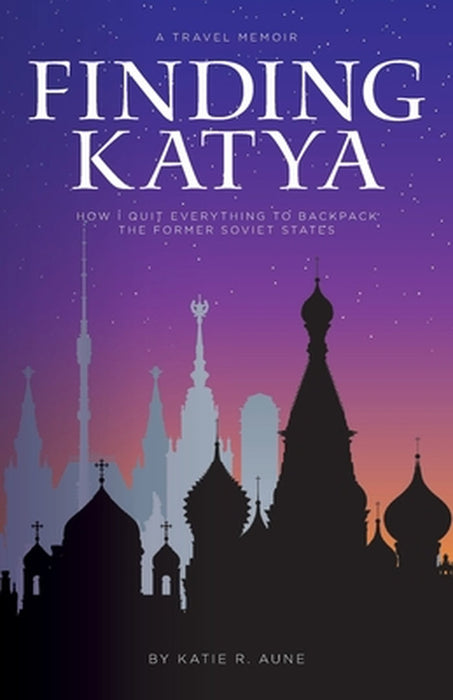 Finding Katya: How I Quit Everything to Backpack the Former Soviet States by Katie R. Aune