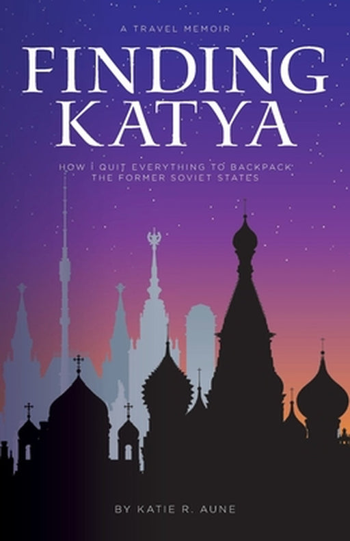 Finding Katya: How I Quit Everything to Backpack the Former Soviet States by Katie R. Aune