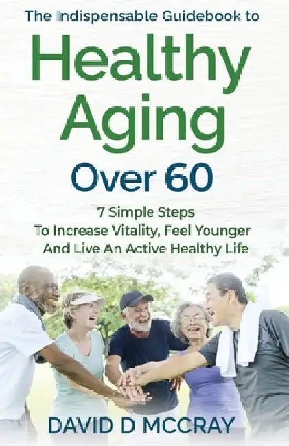 The Indispensable Guidebook To Healthy Aging Over 60 by David D. McCray