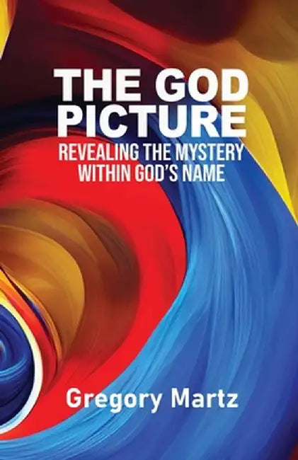 The God Picture: Revealing the Mystery within God's Name by Gregory Martz