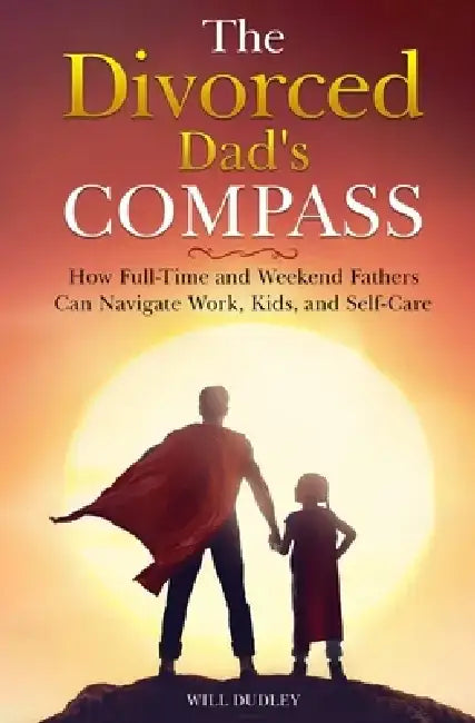 The Divorced Dad's Compass: How Full-Time and Weekend Fathers Can Navigate Work, Kids, and Self-Care by Will Dudley