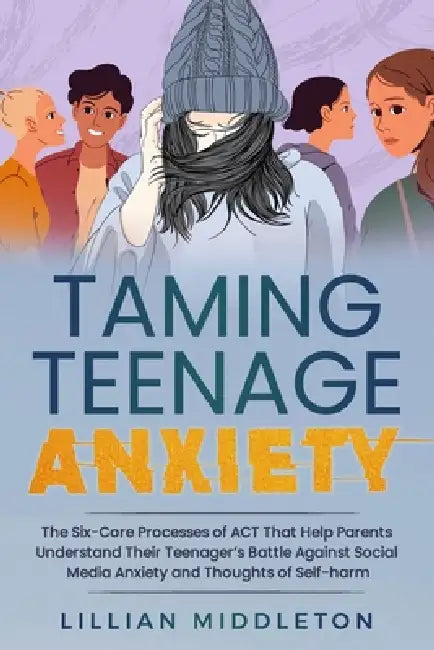 Taming Teenage Anxiety with ACT: The Six Core Processes of ACT That Help Parents Understand Their Teenager's Battle Against Social Media Anxiety and T by Lillian Middleton