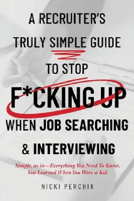 A Recruiter's Truly Simple Guide to Stop F*cking Up When Job Searching & Interviewing by Nicki Perchik
