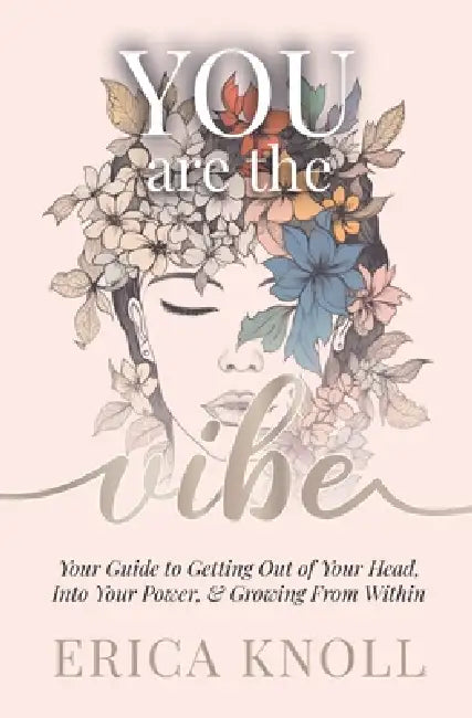 YOU are the Vibe: Your Guide to Getting Out of Your Head, Into Your Power, & Growing From Within by Erica Knoll