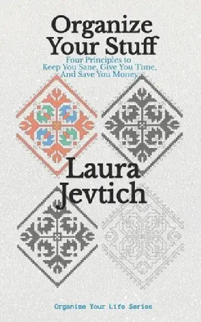 Organize Your Stuff: Four Principles to Keep You Sane, Give You Time, and Save You Money by Laura Jevtich