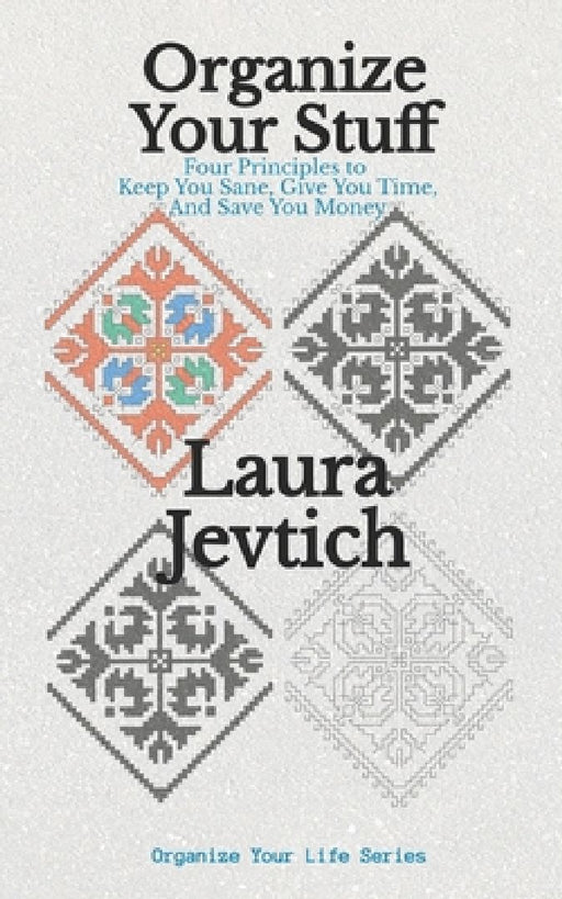 Organize Your Stuff: Four Principles to Keep You Sane, Give You Time, and Save You Money by Laura Jevtich