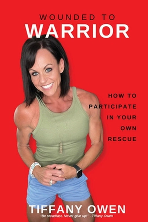 Wounded to Warrior: How To Participate in Your Own Rescue by Tiffany Owen