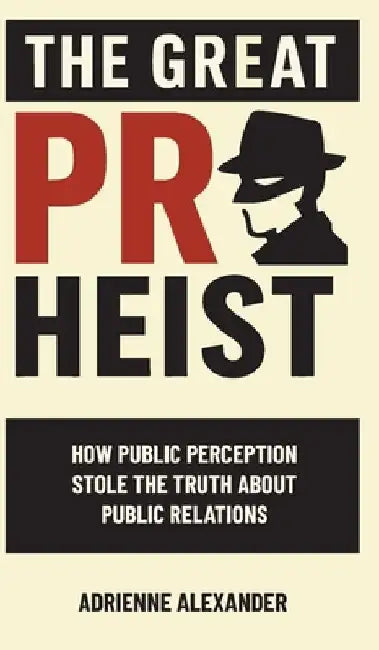 The Great PR Heist: How Public Perception Stole the Truth About Public Relations by Adrienne Alexander