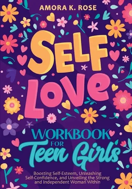 Self-Love Workbook for Teen Girls: Boosting Self-Esteem, Unleashing Self-Confidence, and Unveiling the Strong and Independent Woman Within by Amora K. Rose