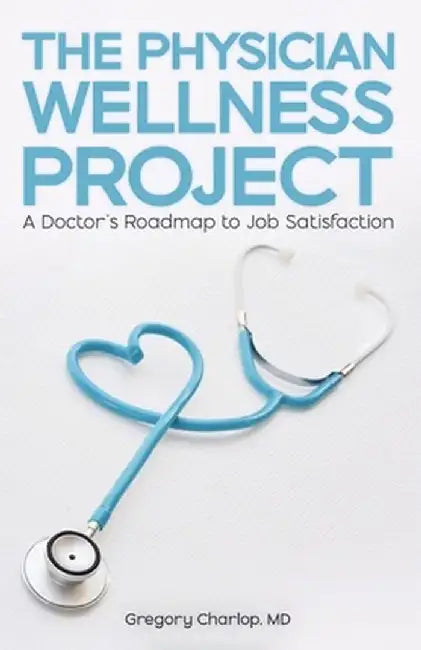 The Physician Wellness Project: A Doctor's Roadmap to Job Satisfaction by Gregory Charlop