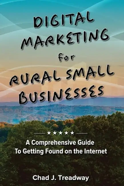 Digital Marketing for Rural Small Businesses: A Comprehensive Guide to Getting Found on the Internet by Chad J. Treadway