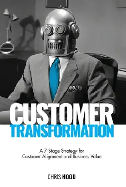 Customer Transformation: A 7-stage strategy for customer alignment and business value by Chris Hood