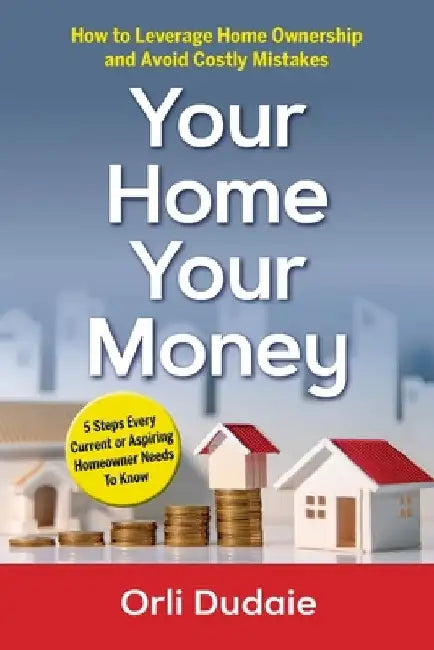 Your Home, Your Money: How to Leverage Home Ownership and Avoid Costly Mistakes by Orli Dudaie