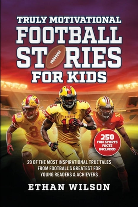 Truly Motivational Football Stories for Kids: 20 of the Most Inspirational True Tales from Football's Greatest for Young Readers & Achievers by Ethan Wilson