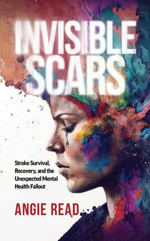 Invisible Scars: Stroke Survival, Recovery, and the Unexpected Mental Health Fallout by Angie Read