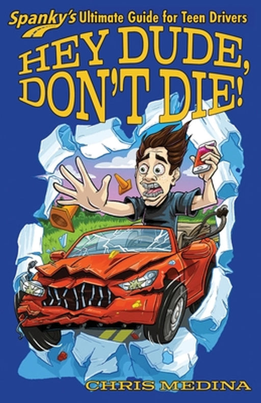 Hey Dude, Don't Die!: Spanky's Ultimate Guide for Teen Drivers by C. J. Medina