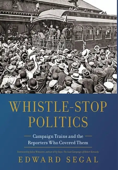 Whistle-Stop Politics: Campaign Trains and the Reporters Who Covered Them by Edward Segal