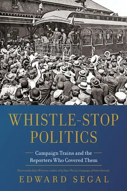 Whistle-Stop Politics: Campaign Trains and the Reporters Who Covered Them by Edward Segal