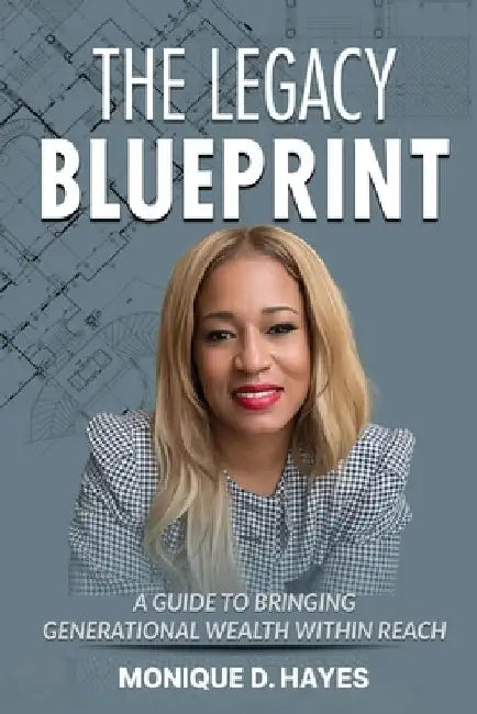 The Legacy Blueprint: A Guide to Bringing Generational Wealth Within Reach by Monique D. Hayes