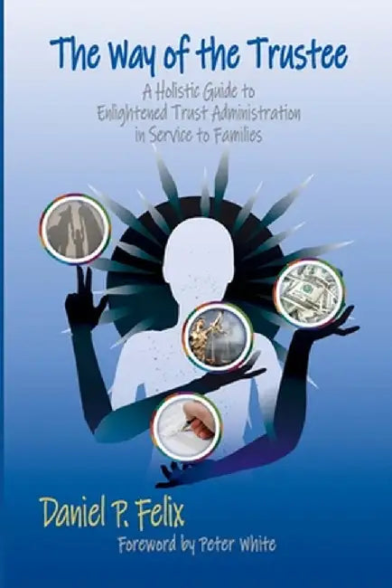 The Way of the Trustee: A Holistic Guide to Enlightened Trust Administration in Service to Families by Daniel P. Felix