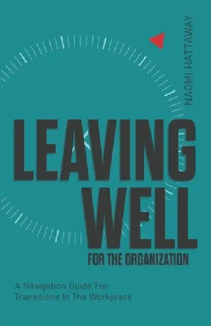 Leaving Well for the Organization: A Navigation Guide for Workplace Transitions by Naomi Hattaway