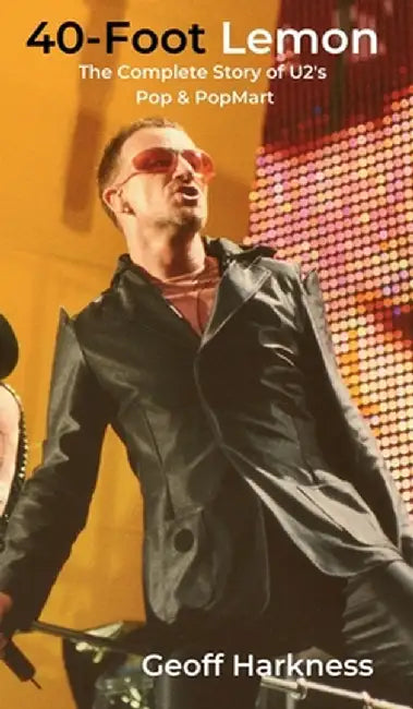 40-Foot Lemon: The Complete Story of U2's Pop & PopMart by Geoff Harkness
