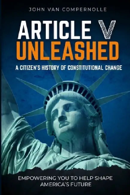 Article V Unleashed: A Citizen's History Of Constitutional Change by John Van Compernolle