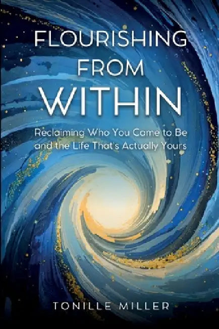 Flourishing From Within: Reclaiming Who You Came to Be and the Life That's Actually Yours by Tonille Miller