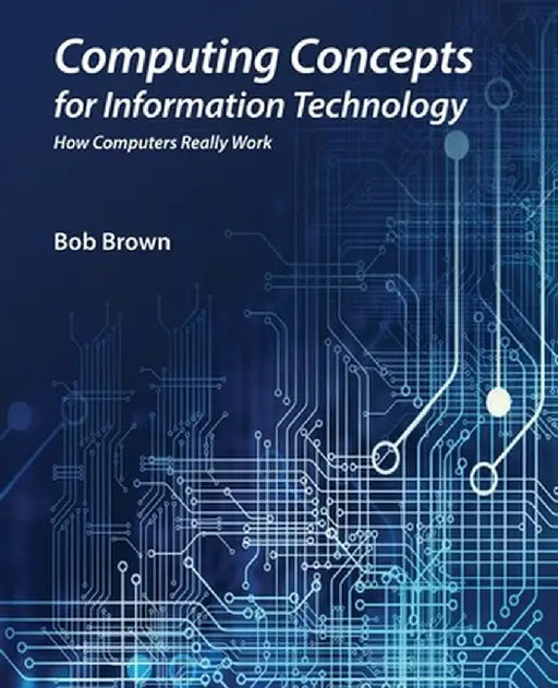 Computing Concepts for Information Technology: How computers really work by Bob Brown