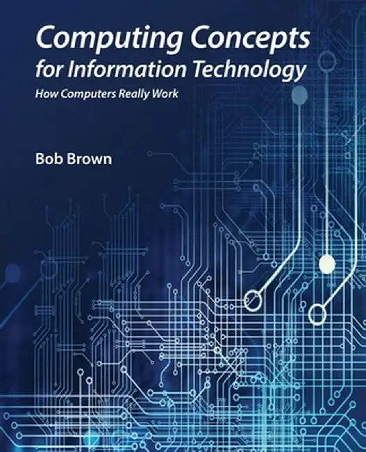 Computing Concepts for Information Technology: How computers really work by Bob Brown