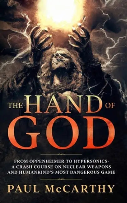 The Hand of God: From Oppenheimer To Hypersonics - A Crash Course on Nuclear Weapons and Humankind's Most Dangerous Game by Paul McCarthy