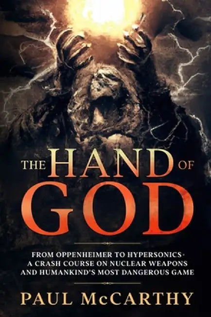 The Hand of God: From Oppenheimer to Hypersonics - A Crash Course on Nuclear Weapons and Humankind's Most Dangerous Game by Paul McCarthy