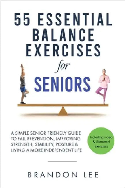 55 Essential Balance Exercises For Seniors: A Simple Senior-Friendly Guide To Fall Prevention, Improving Strength, Stability, Posture & Living A More by Brandon Lee